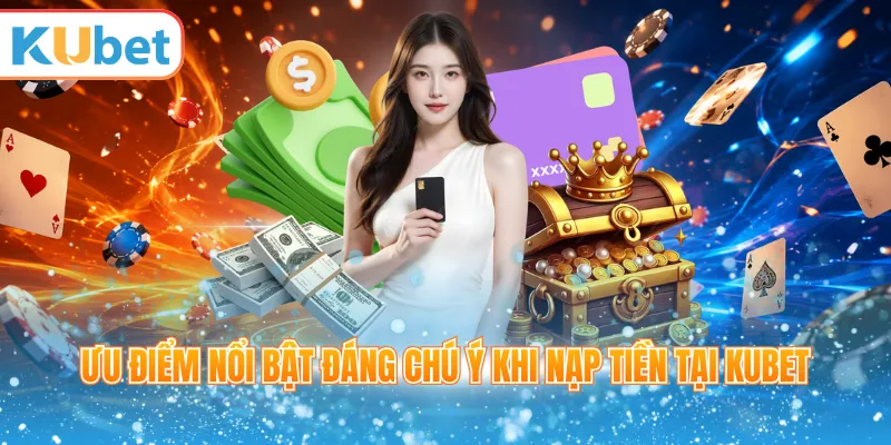 Ưu điểm nổi bật đáng chú ý khi Nạp tiền tại Kubet